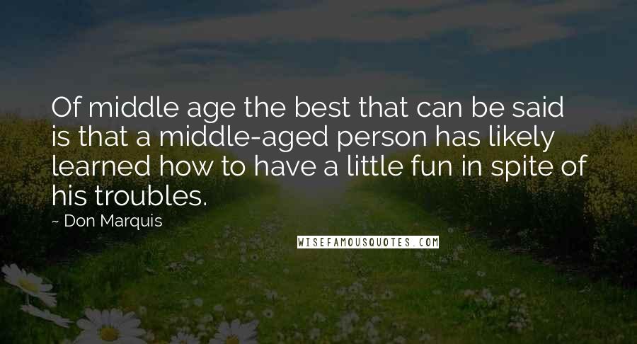 Don Marquis Quotes: Of middle age the best that can be said is that a middle-aged person has likely learned how to have a little fun in spite of his troubles.