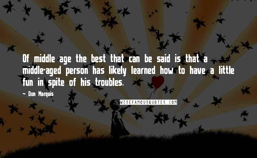 Don Marquis Quotes: Of middle age the best that can be said is that a middle-aged person has likely learned how to have a little fun in spite of his troubles.