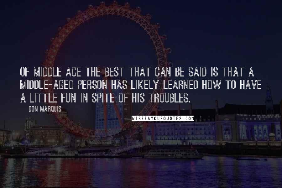 Don Marquis Quotes: Of middle age the best that can be said is that a middle-aged person has likely learned how to have a little fun in spite of his troubles.