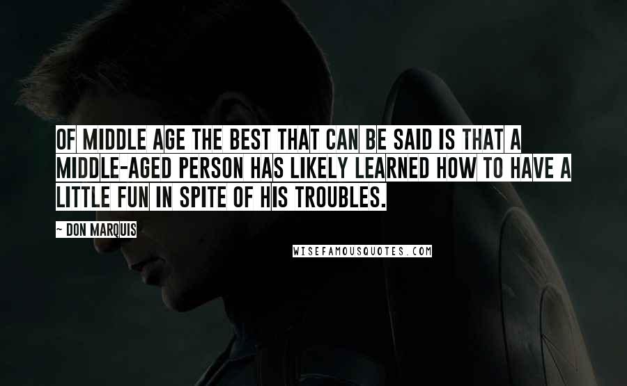 Don Marquis Quotes: Of middle age the best that can be said is that a middle-aged person has likely learned how to have a little fun in spite of his troubles.