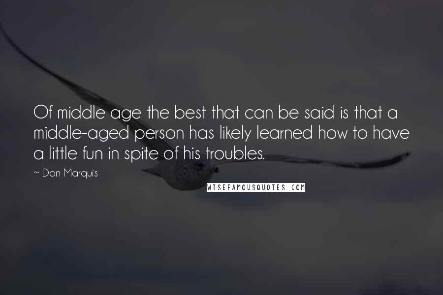 Don Marquis Quotes: Of middle age the best that can be said is that a middle-aged person has likely learned how to have a little fun in spite of his troubles.