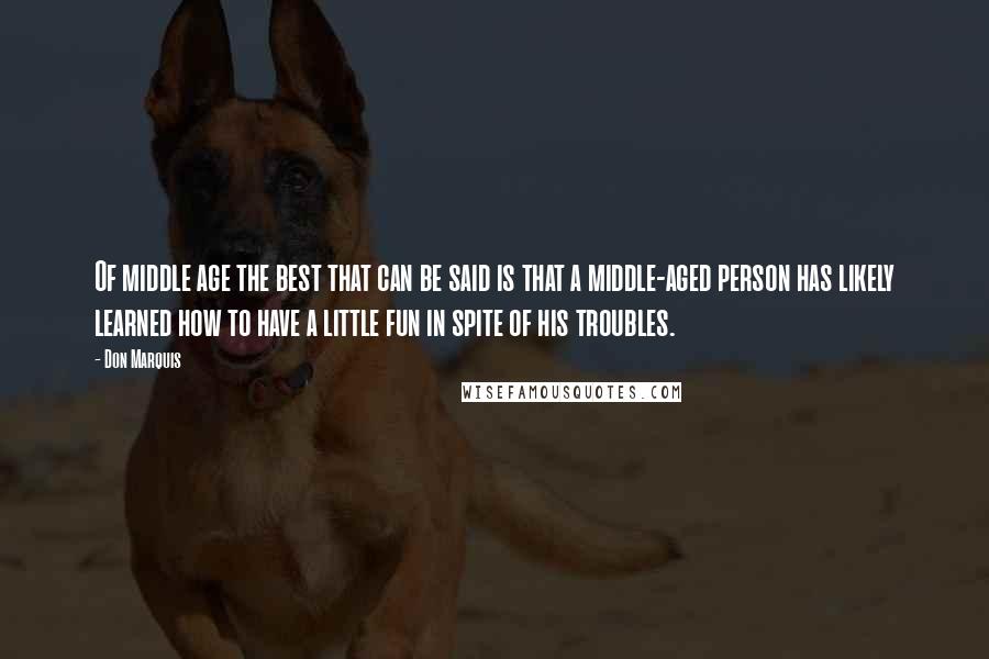 Don Marquis Quotes: Of middle age the best that can be said is that a middle-aged person has likely learned how to have a little fun in spite of his troubles.