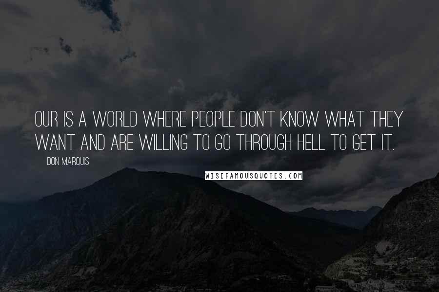 Don Marquis Quotes: Our is a world where people don't know what they want and are willing to go through hell to get it.