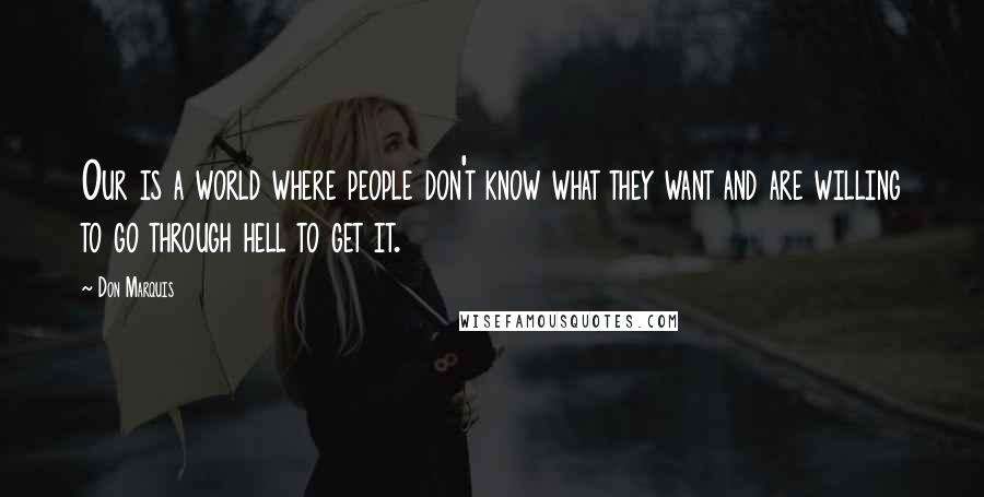 Don Marquis Quotes: Our is a world where people don't know what they want and are willing to go through hell to get it.