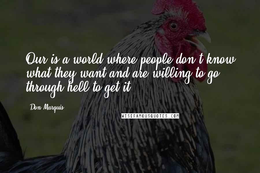 Don Marquis Quotes: Our is a world where people don't know what they want and are willing to go through hell to get it.