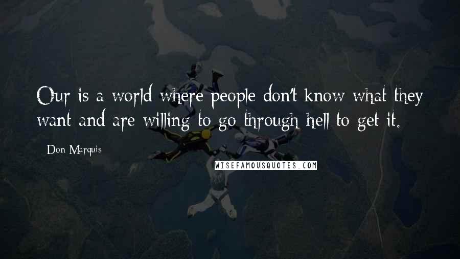 Don Marquis Quotes: Our is a world where people don't know what they want and are willing to go through hell to get it.