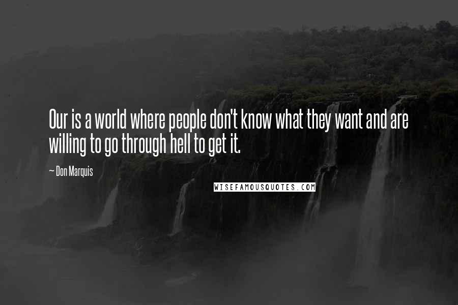 Don Marquis Quotes: Our is a world where people don't know what they want and are willing to go through hell to get it.