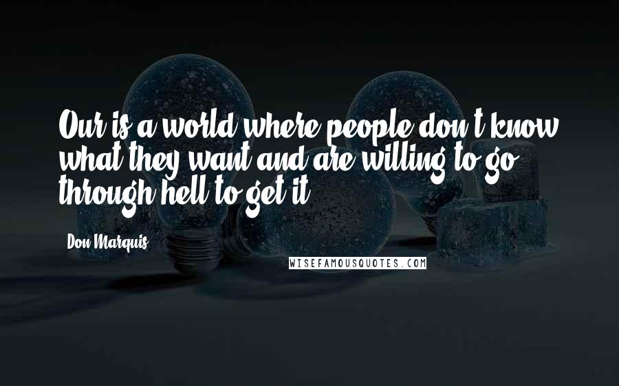 Don Marquis Quotes: Our is a world where people don't know what they want and are willing to go through hell to get it.