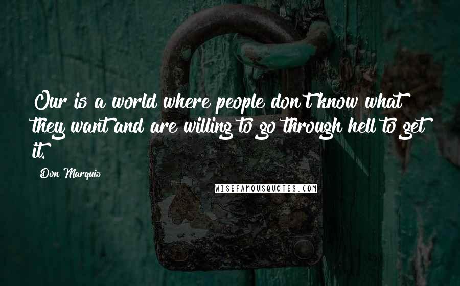 Don Marquis Quotes: Our is a world where people don't know what they want and are willing to go through hell to get it.