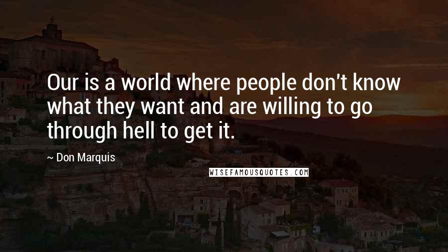 Don Marquis Quotes: Our is a world where people don't know what they want and are willing to go through hell to get it.