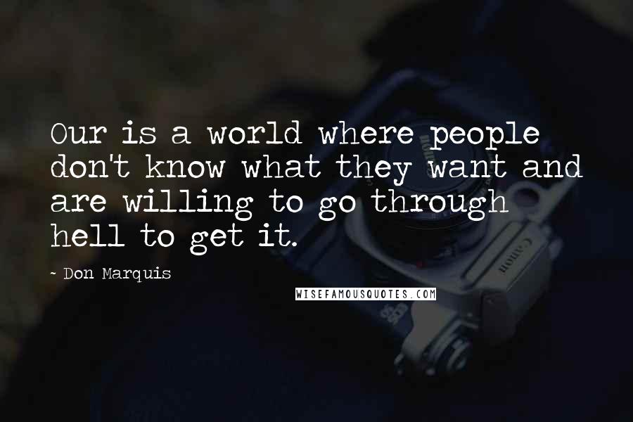 Don Marquis Quotes: Our is a world where people don't know what they want and are willing to go through hell to get it.