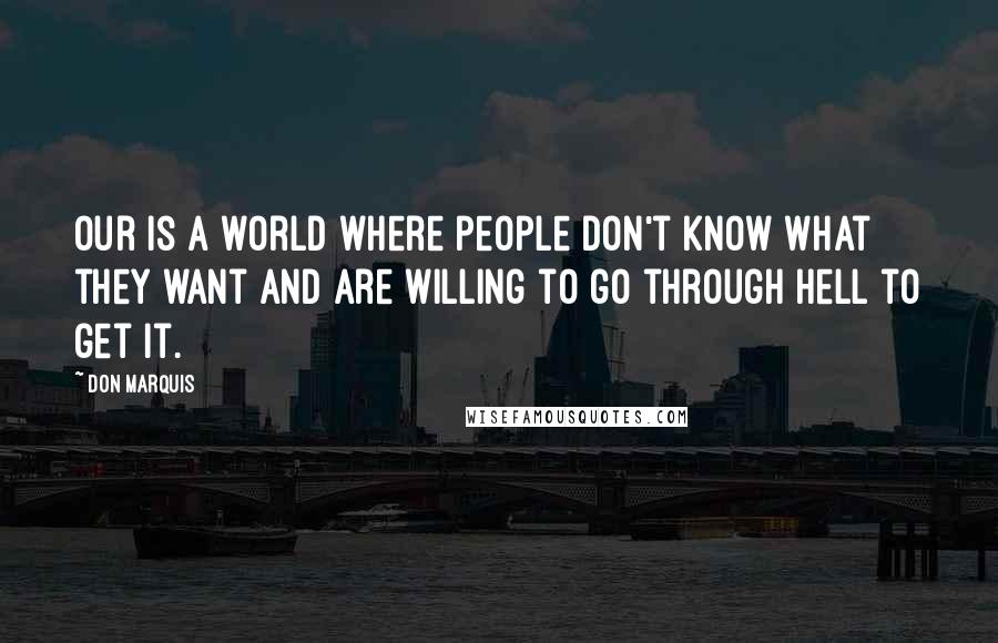 Don Marquis Quotes: Our is a world where people don't know what they want and are willing to go through hell to get it.