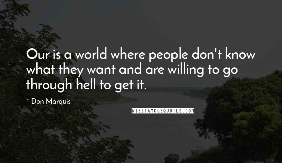 Don Marquis Quotes: Our is a world where people don't know what they want and are willing to go through hell to get it.