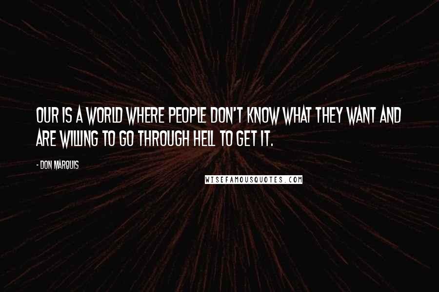 Don Marquis Quotes: Our is a world where people don't know what they want and are willing to go through hell to get it.