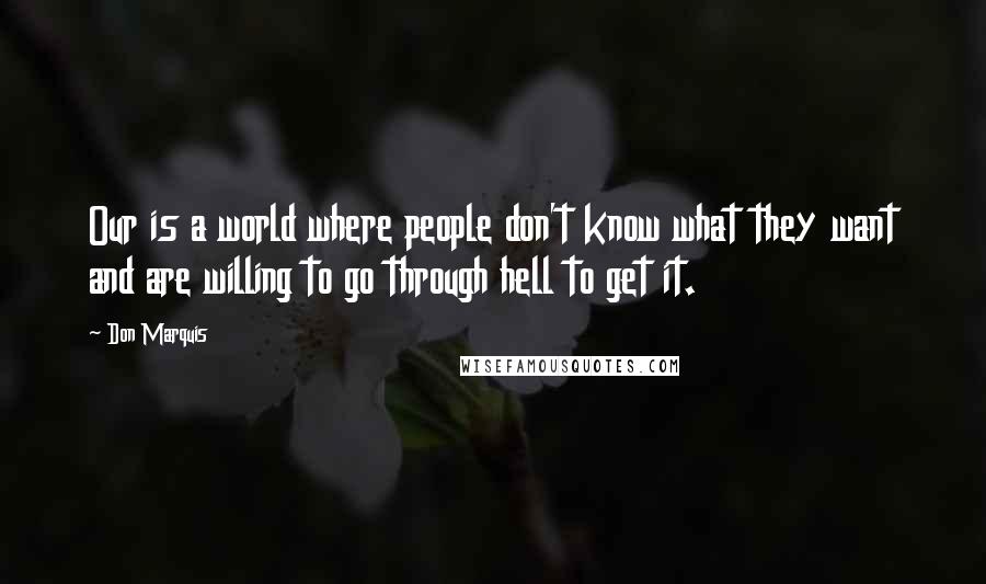 Don Marquis Quotes: Our is a world where people don't know what they want and are willing to go through hell to get it.