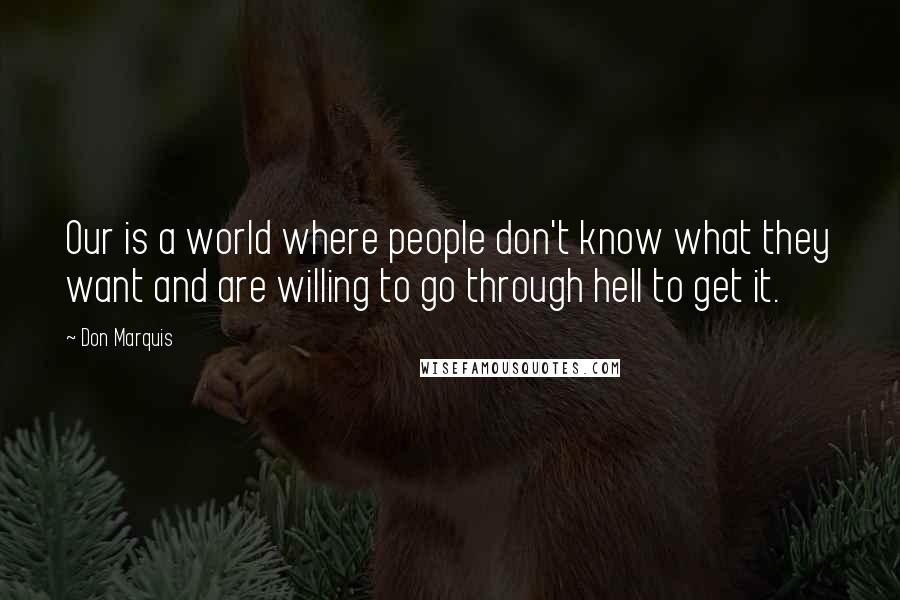 Don Marquis Quotes: Our is a world where people don't know what they want and are willing to go through hell to get it.