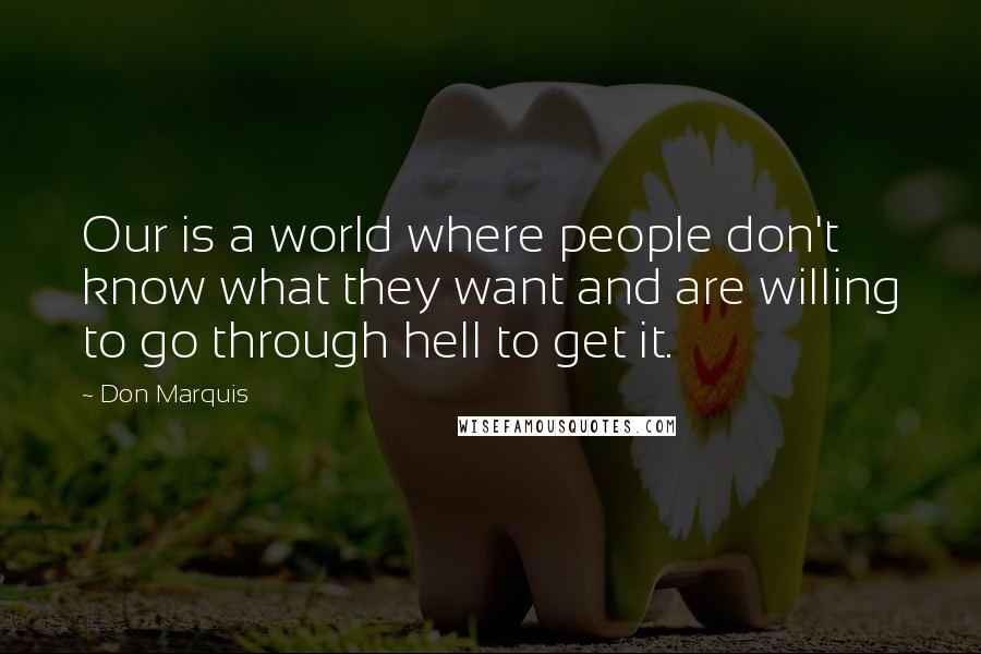 Don Marquis Quotes: Our is a world where people don't know what they want and are willing to go through hell to get it.