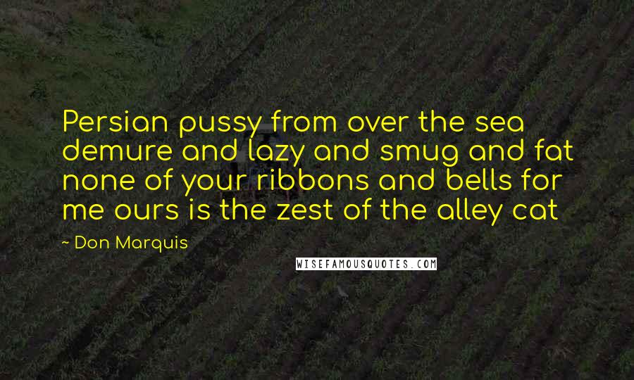 Don Marquis Quotes: Persian pussy from over the sea demure and lazy and smug and fat none of your ribbons and bells for me ours is the zest of the alley cat