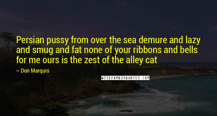 Don Marquis Quotes: Persian pussy from over the sea demure and lazy and smug and fat none of your ribbons and bells for me ours is the zest of the alley cat