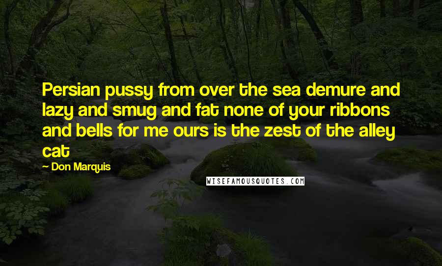 Don Marquis Quotes: Persian pussy from over the sea demure and lazy and smug and fat none of your ribbons and bells for me ours is the zest of the alley cat