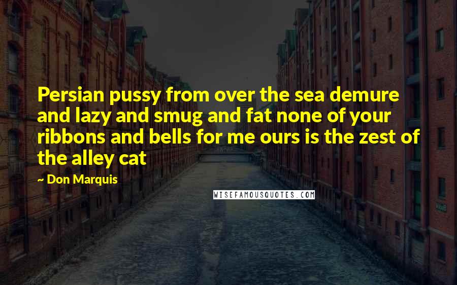 Don Marquis Quotes: Persian pussy from over the sea demure and lazy and smug and fat none of your ribbons and bells for me ours is the zest of the alley cat