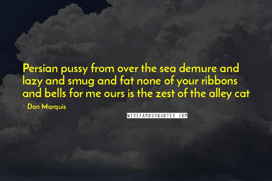 Don Marquis Quotes: Persian pussy from over the sea demure and lazy and smug and fat none of your ribbons and bells for me ours is the zest of the alley cat