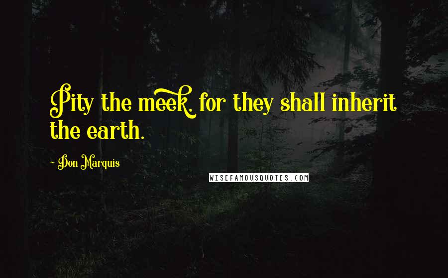 Don Marquis Quotes: Pity the meek, for they shall inherit the earth.