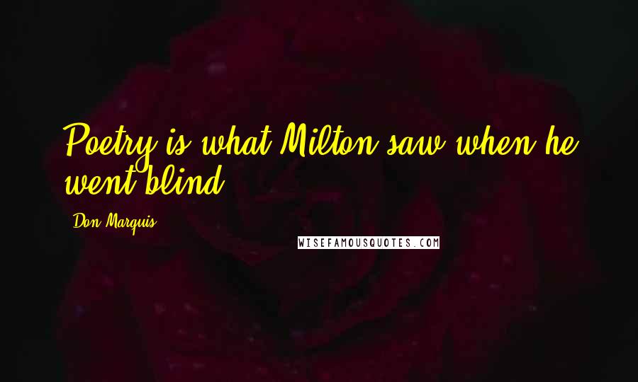 Don Marquis Quotes: Poetry is what Milton saw when he went blind.