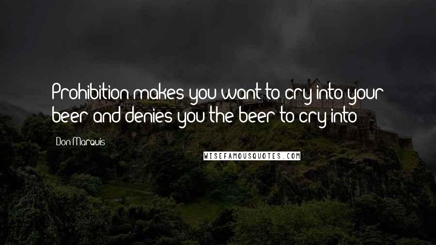 Don Marquis Quotes: Prohibition makes you want to cry into your beer and denies you the beer to cry into
