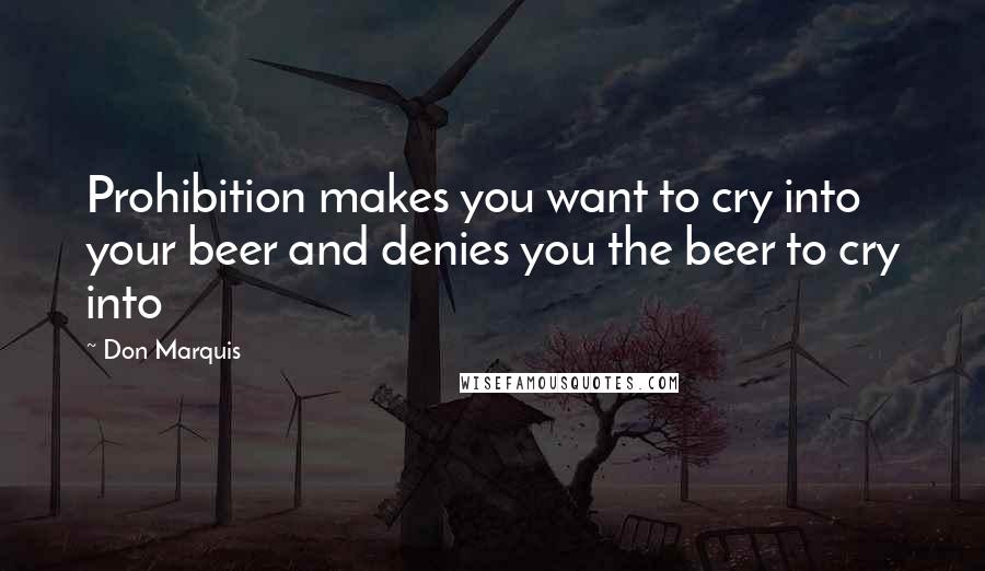 Don Marquis Quotes: Prohibition makes you want to cry into your beer and denies you the beer to cry into