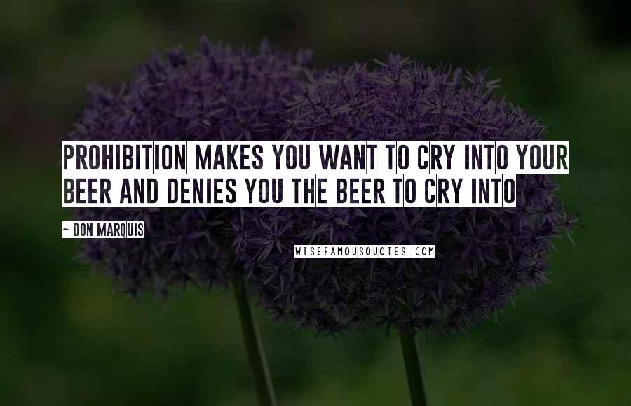 Don Marquis Quotes: Prohibition makes you want to cry into your beer and denies you the beer to cry into
