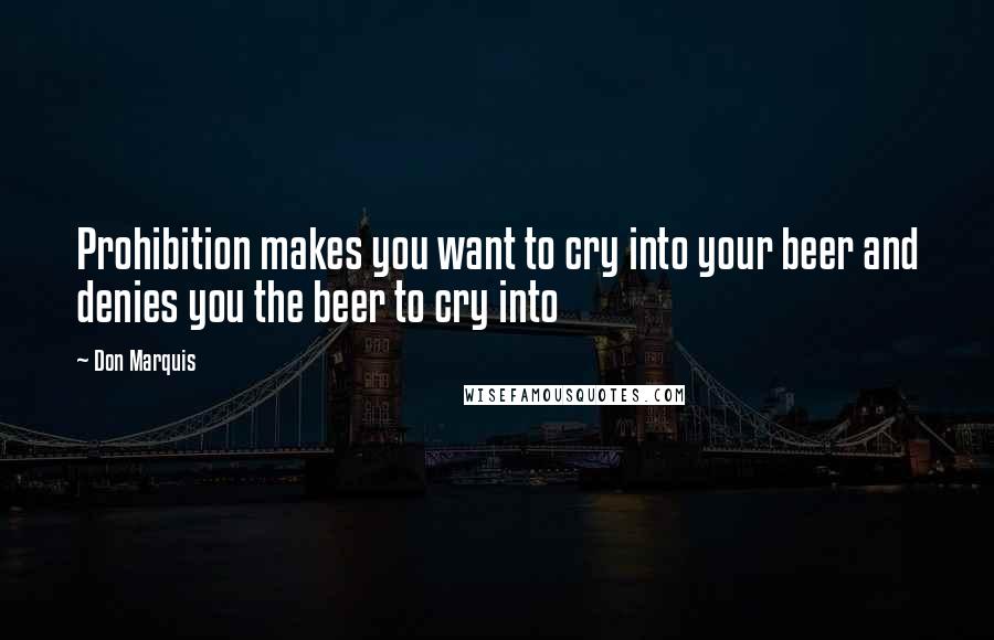 Don Marquis Quotes: Prohibition makes you want to cry into your beer and denies you the beer to cry into