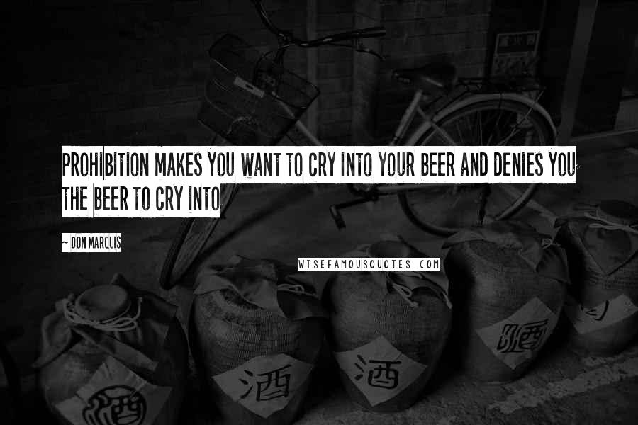 Don Marquis Quotes: Prohibition makes you want to cry into your beer and denies you the beer to cry into