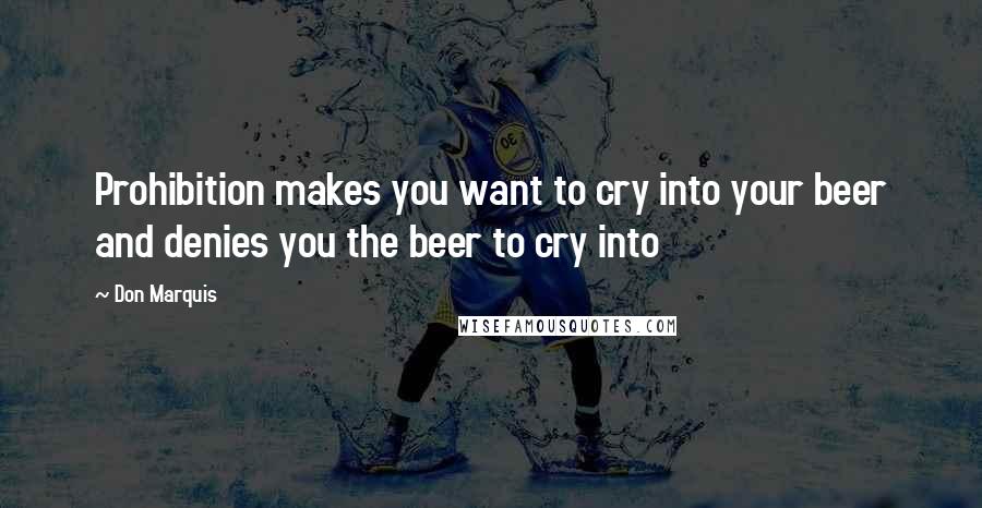Don Marquis Quotes: Prohibition makes you want to cry into your beer and denies you the beer to cry into