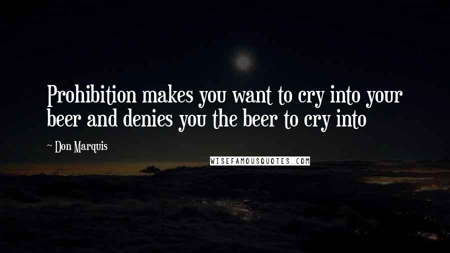 Don Marquis Quotes: Prohibition makes you want to cry into your beer and denies you the beer to cry into