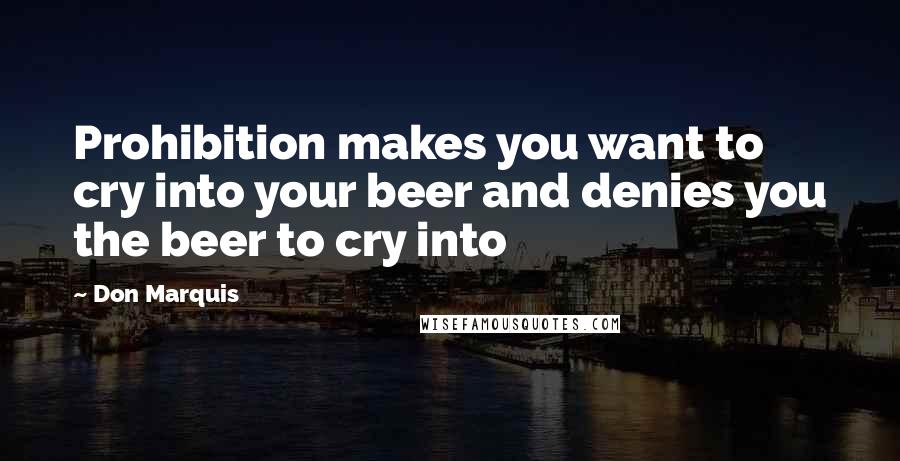 Don Marquis Quotes: Prohibition makes you want to cry into your beer and denies you the beer to cry into