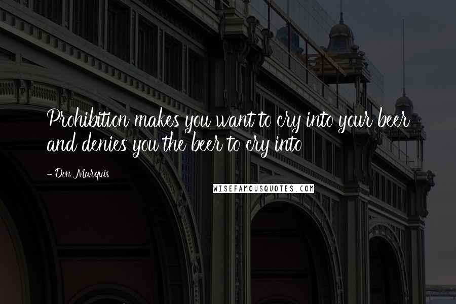 Don Marquis Quotes: Prohibition makes you want to cry into your beer and denies you the beer to cry into