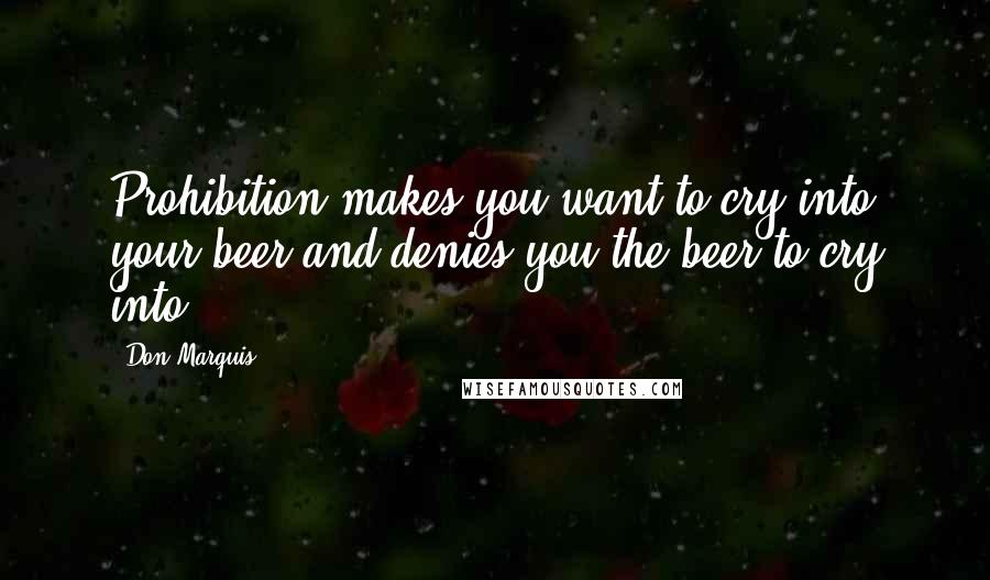 Don Marquis Quotes: Prohibition makes you want to cry into your beer and denies you the beer to cry into