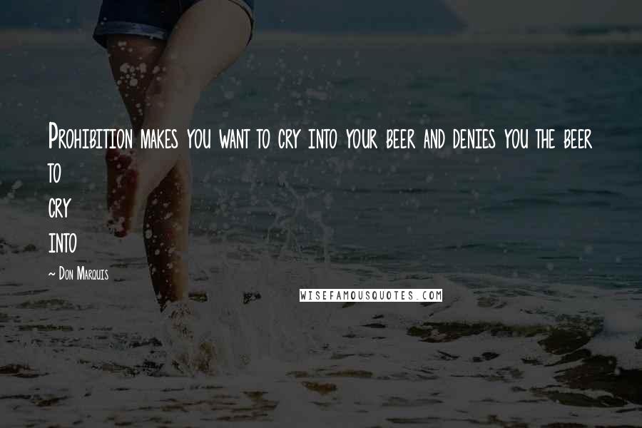 Don Marquis Quotes: Prohibition makes you want to cry into your beer and denies you the beer to cry into