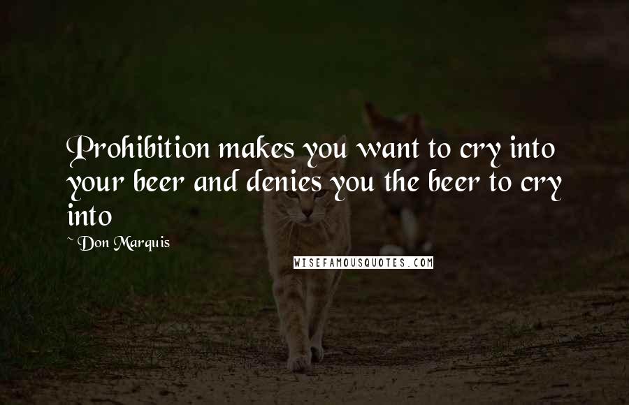 Don Marquis Quotes: Prohibition makes you want to cry into your beer and denies you the beer to cry into