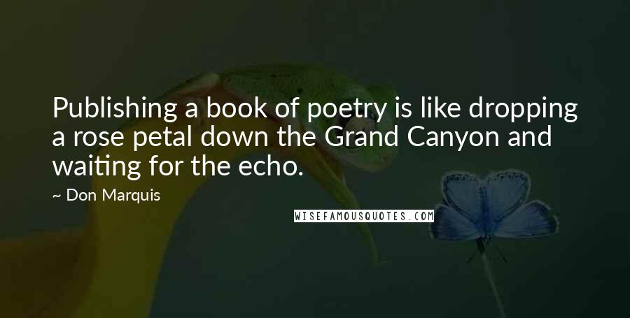 Don Marquis Quotes: Publishing a book of poetry is like dropping a rose petal down the Grand Canyon and waiting for the echo.