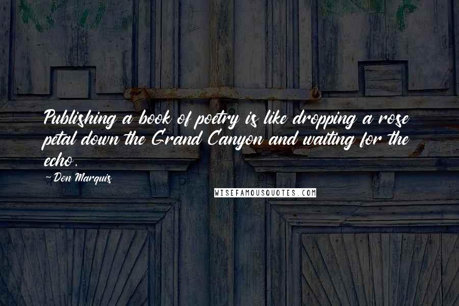 Don Marquis Quotes: Publishing a book of poetry is like dropping a rose petal down the Grand Canyon and waiting for the echo.