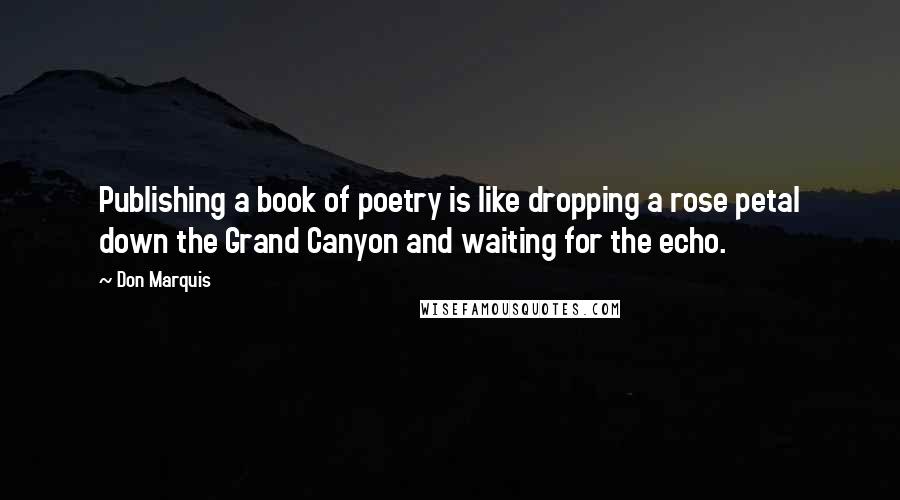 Don Marquis Quotes: Publishing a book of poetry is like dropping a rose petal down the Grand Canyon and waiting for the echo.