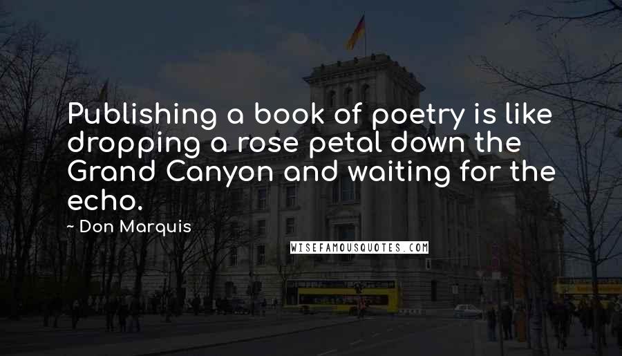 Don Marquis Quotes: Publishing a book of poetry is like dropping a rose petal down the Grand Canyon and waiting for the echo.