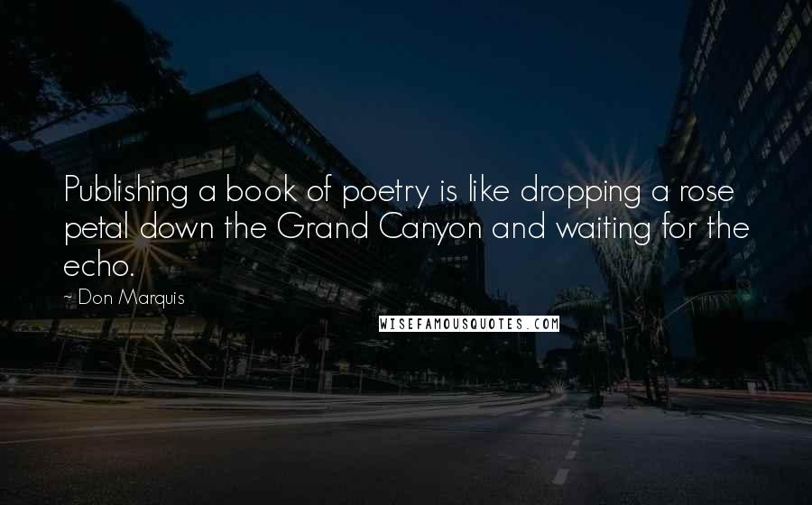 Don Marquis Quotes: Publishing a book of poetry is like dropping a rose petal down the Grand Canyon and waiting for the echo.