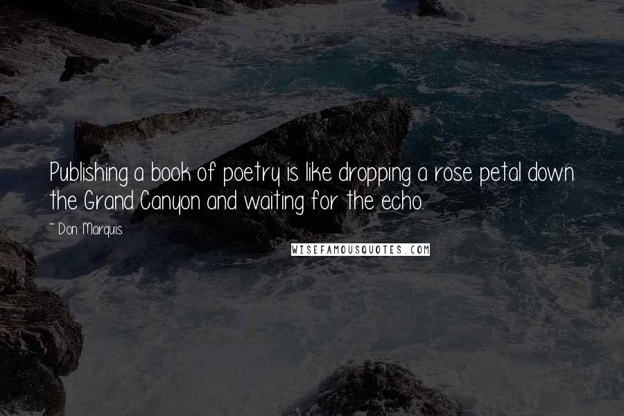 Don Marquis Quotes: Publishing a book of poetry is like dropping a rose petal down the Grand Canyon and waiting for the echo.