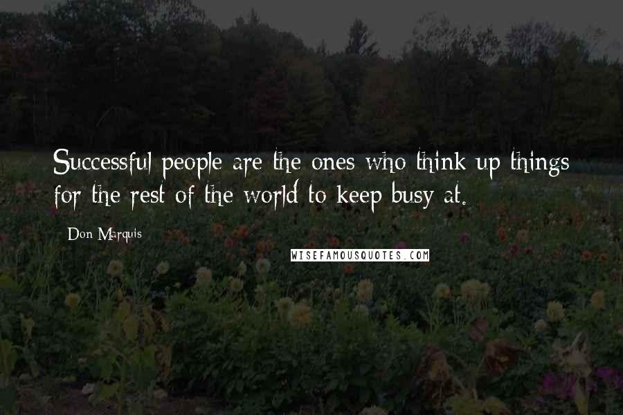 Don Marquis Quotes: Successful people are the ones who think up things for the rest of the world to keep busy at.