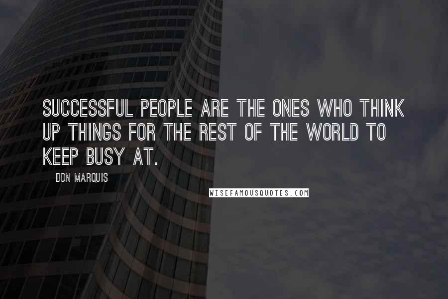 Don Marquis Quotes: Successful people are the ones who think up things for the rest of the world to keep busy at.