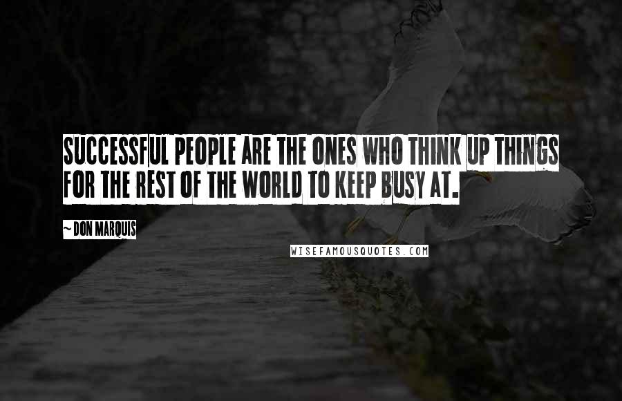 Don Marquis Quotes: Successful people are the ones who think up things for the rest of the world to keep busy at.