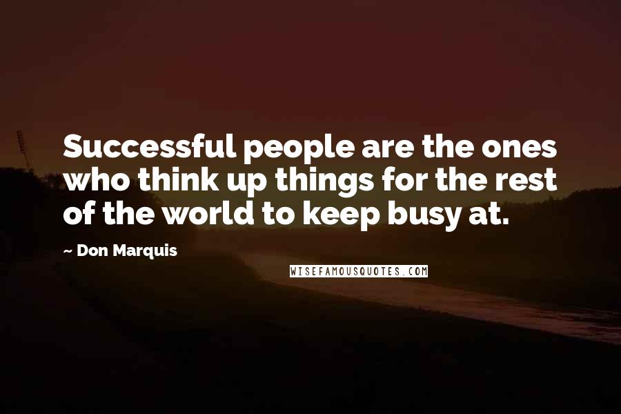 Don Marquis Quotes: Successful people are the ones who think up things for the rest of the world to keep busy at.